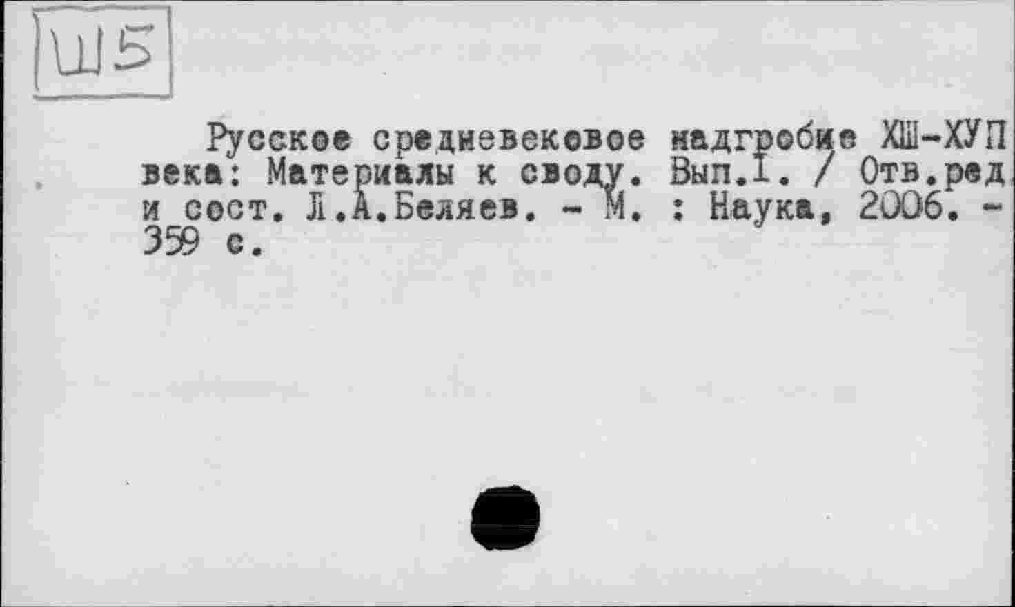 ﻿UJ5
Русское средневековое надгробие ХН1-ХУП века: Материалы к своду. Вып.1. / Отв.ред и сост. J1.А.Беляев. - М. : Наука, 2ÜO6. -359 с.